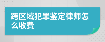 跨区域犯罪鉴定律师怎么收费