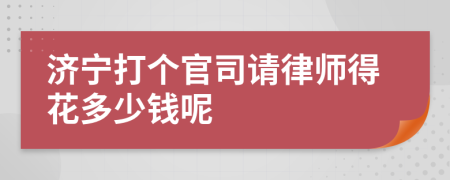 济宁打个官司请律师得花多少钱呢