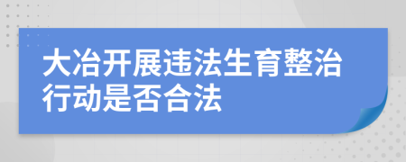 大冶开展违法生育整治行动是否合法