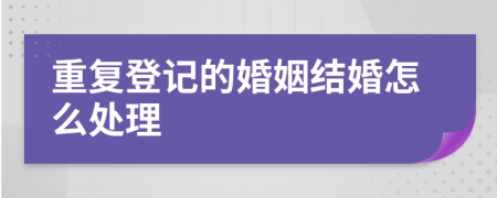 重复登记的婚姻结婚怎么处理