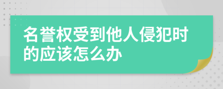 名誉权受到他人侵犯时的应该怎么办