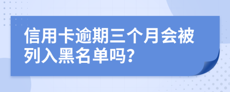 信用卡逾期三个月会被列入黑名单吗？