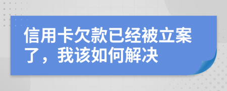 信用卡欠款已经被立案了，我该如何解决