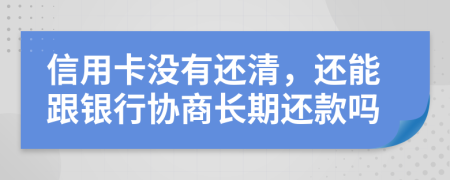 信用卡没有还清，还能跟银行协商长期还款吗