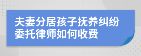 夫妻分居孩子抚养纠纷委托律师如何收费