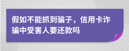 假如不能抓到骗子，信用卡诈骗中受害人要还款吗