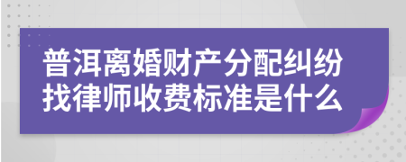 普洱离婚财产分配纠纷找律师收费标准是什么