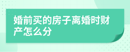 婚前买的房子离婚时财产怎么分