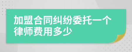 加盟合同纠纷委托一个律师费用多少