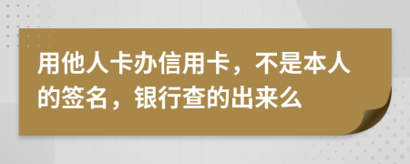 用他人卡办信用卡，不是本人的签名，银行查的出来么