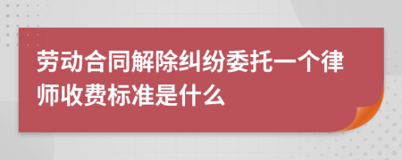 劳动合同解除纠纷委托一个律师收费标准是什么