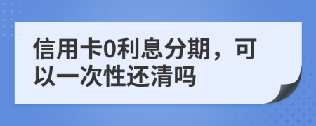 信用卡0利息分期，可以一次性还清吗