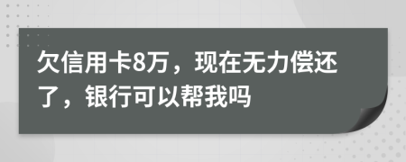 欠信用卡8万，现在无力偿还了，银行可以帮我吗
