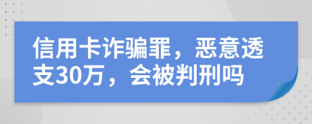 信用卡诈骗罪，恶意透支30万，会被判刑吗