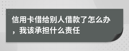 信用卡借给别人借款了怎么办，我该承担什么责任