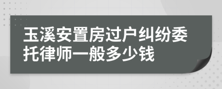 玉溪安置房过户纠纷委托律师一般多少钱