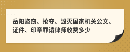 岳阳盗窃、抢夺、毁灭国家机关公文、证件、印章罪请律师收费多少