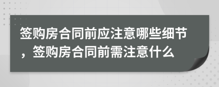 签购房合同前应注意哪些细节，签购房合同前需注意什么