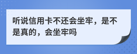 听说信用卡不还会坐牢，是不是真的，会坐牢吗