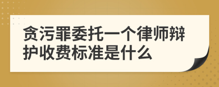 贪污罪委托一个律师辩护收费标准是什么