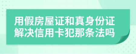 用假房屋证和真身份证解决信用卡犯那条法吗