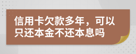 信用卡欠款多年，可以只还本金不还本息吗