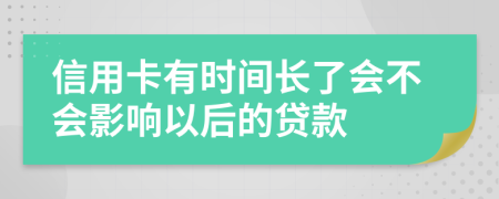 信用卡有时间长了会不会影响以后的贷款
