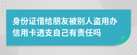 身份证借给朋友被别人盗用办信用卡透支自己有责任吗