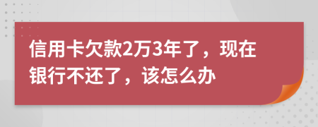 信用卡欠款2万3年了，现在银行不还了，该怎么办