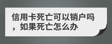 信用卡死亡可以销户吗，如果死亡怎么办