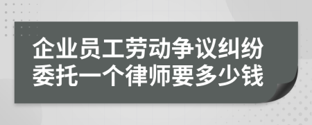 企业员工劳动争议纠纷委托一个律师要多少钱