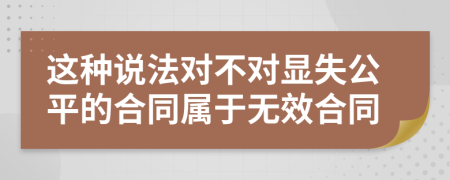 这种说法对不对显失公平的合同属于无效合同