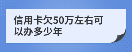 信用卡欠50万左右可以办多少年