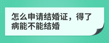 怎么申请结婚证，得了病能不能结婚