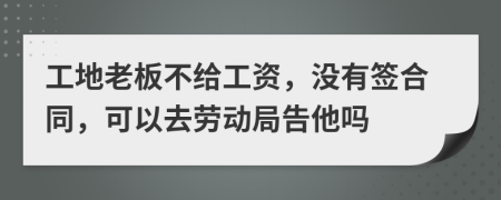 工地老板不给工资，没有签合同，可以去劳动局告他吗