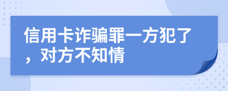 信用卡诈骗罪一方犯了，对方不知情