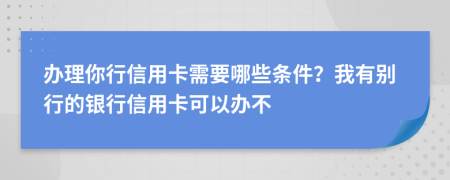 办理你行信用卡需要哪些条件？我有别行的银行信用卡可以办不