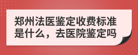 郑州法医鉴定收费标准是什么，去医院鉴定吗