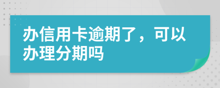 办信用卡逾期了，可以办理分期吗