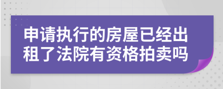 申请执行的房屋已经出租了法院有资格拍卖吗