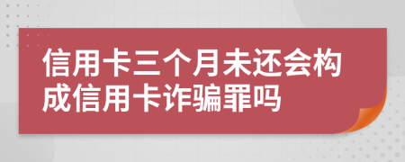 信用卡三个月未还会构成信用卡诈骗罪吗