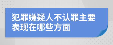 犯罪嫌疑人不认罪主要表现在哪些方面