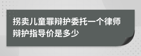 拐卖儿童罪辩护委托一个律师辩护指导价是多少