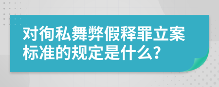 对徇私舞弊假释罪立案标准的规定是什么？