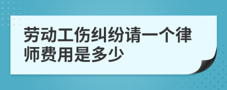 劳动工伤纠纷请一个律师费用是多少