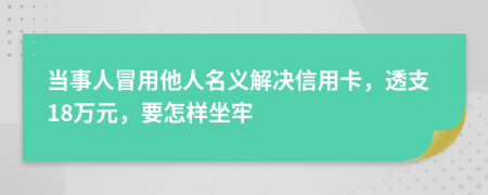 当事人冒用他人名义解决信用卡，透支18万元，要怎样坐牢