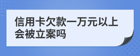 信用卡欠款一万元以上会被立案吗