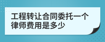 工程转让合同委托一个律师费用是多少