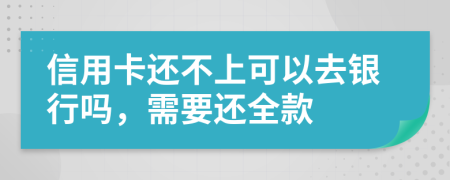 信用卡还不上可以去银行吗，需要还全款