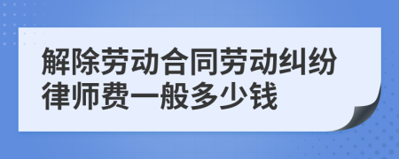 解除劳动合同劳动纠纷律师费一般多少钱